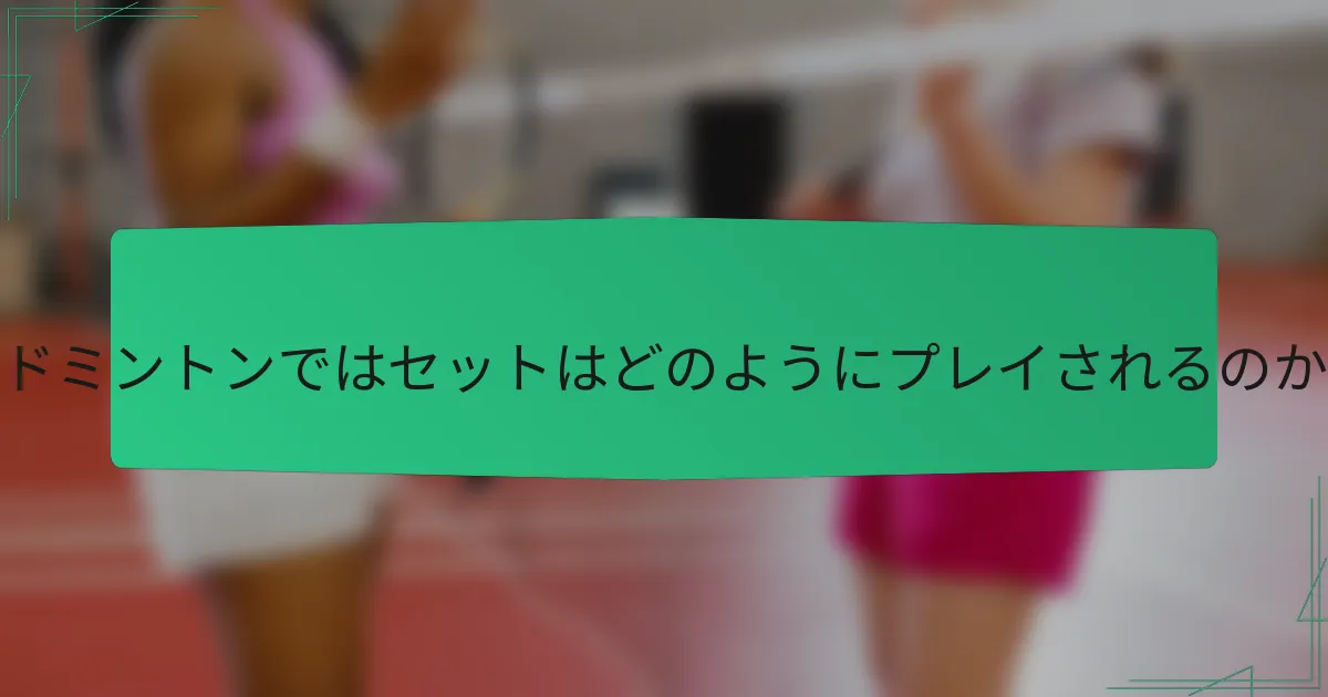 バドミントンではセットはどのようにプレイされるのか？