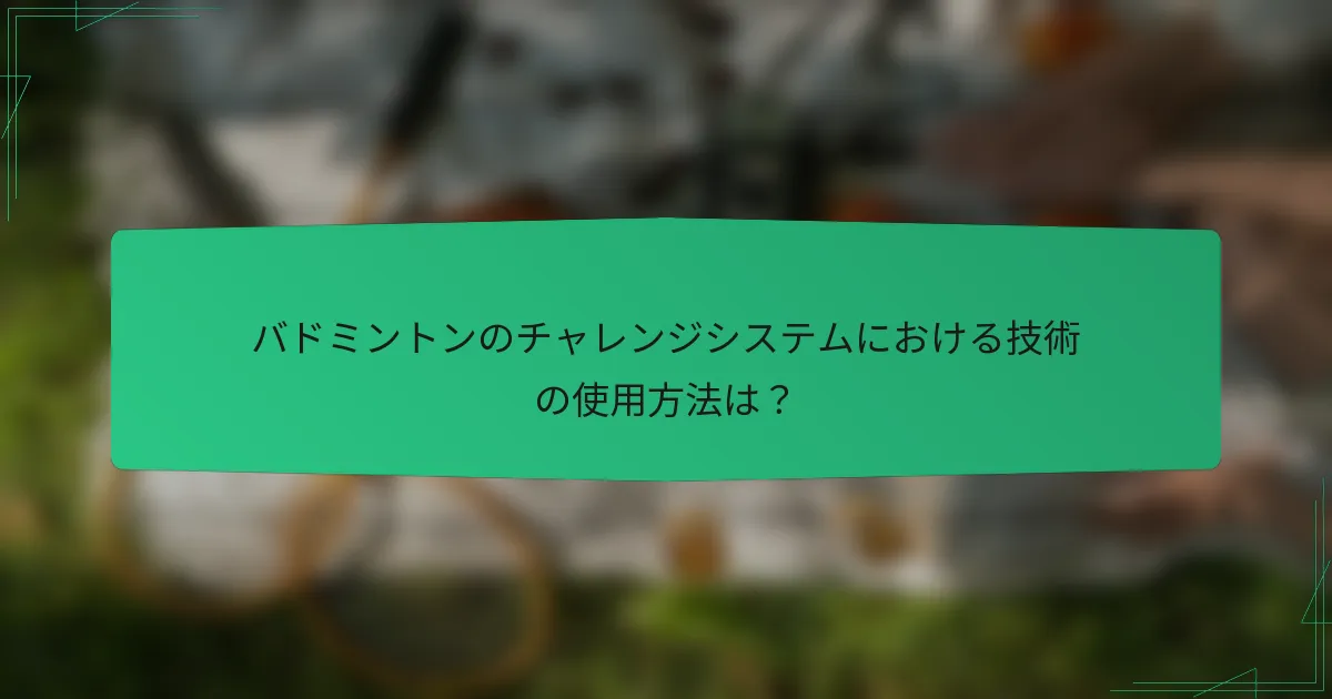 バドミントンのチャレンジシステムにおける技術の使用方法は？