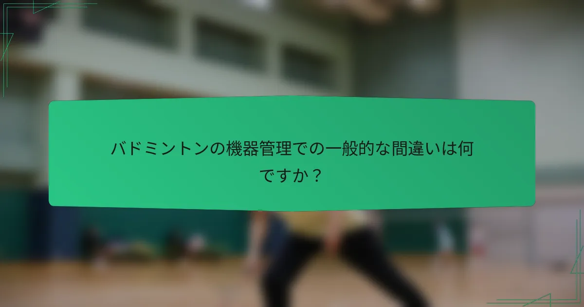 バドミントンの機器管理での一般的な間違いは何ですか？