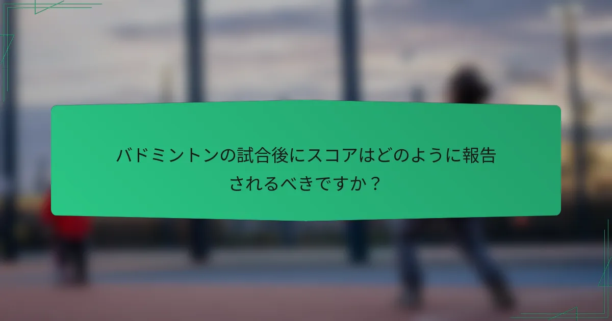 バドミントンの試合後にスコアはどのように報告されるべきですか？