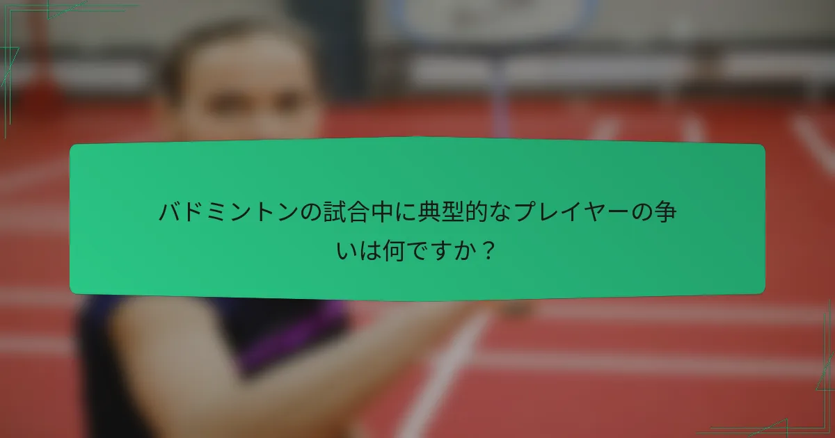 バドミントンの試合中に典型的なプレイヤーの争いは何ですか？