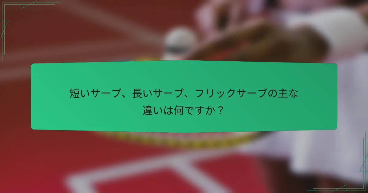 短いサーブ、長いサーブ、フリックサーブの主な違いは何ですか？
