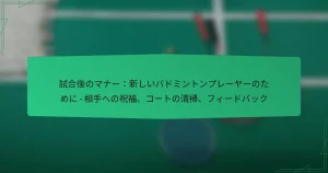 試合後のマナー：新しいバドミントンプレーヤーのために – 相手への祝福、コートの清掃、フィードバック