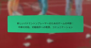 新しいバドミントンプレーヤーのためのゲームの中断：中断の対処、対戦相手への敬意、コミュニケーション