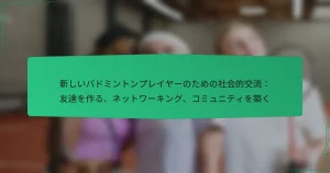 新しいバドミントンプレイヤーのための社会的交流：友達を作る、ネットワーキング、コミュニティを築く