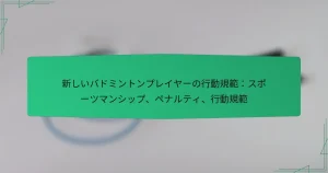新しいバドミントンプレイヤーの行動規範：スポーツマンシップ、ペナルティ、行動規範