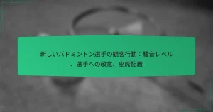 新しいバドミントン選手の観客行動：騒音レベル、選手への敬意、座席配置