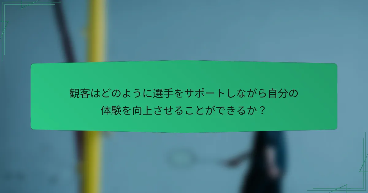 観客はどのように選手をサポートしながら自分の体験を向上させることができるか？