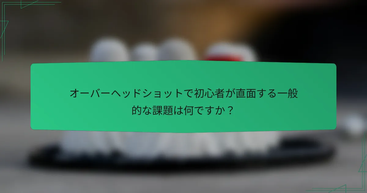 オーバーヘッドショットで初心者が直面する一般的な課題は何ですか？