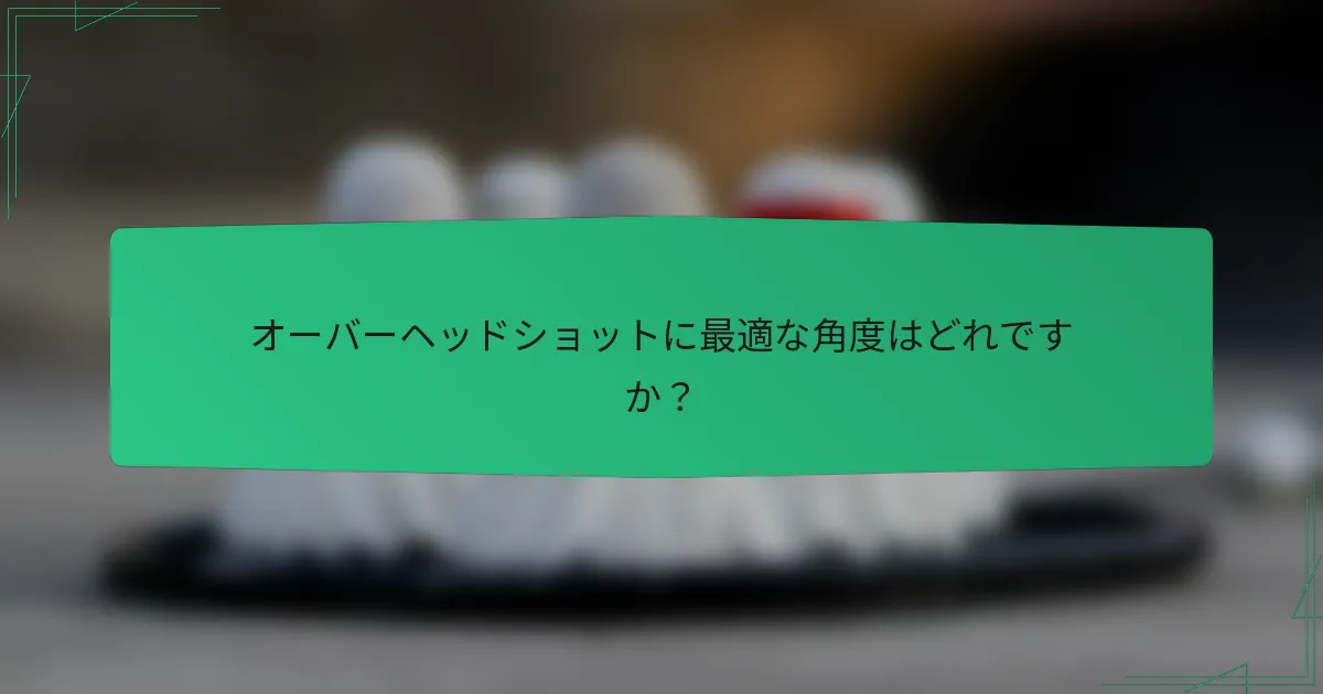 オーバーヘッドショットに最適な角度はどれですか？