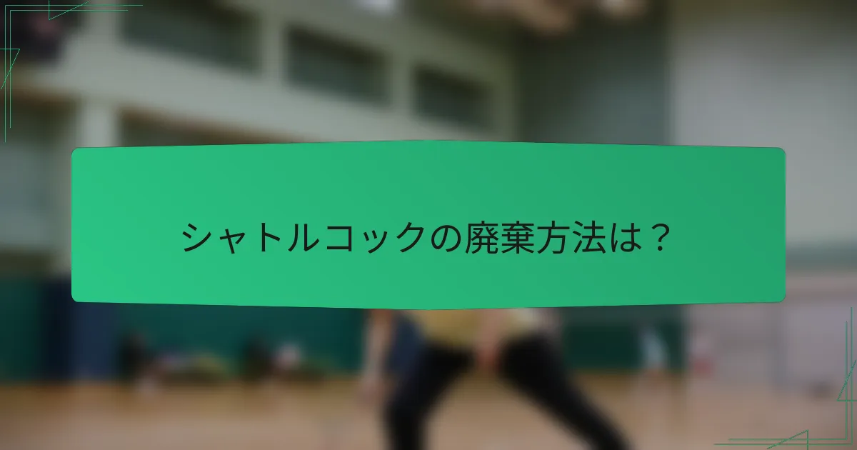 シャトルコックの廃棄方法は？
