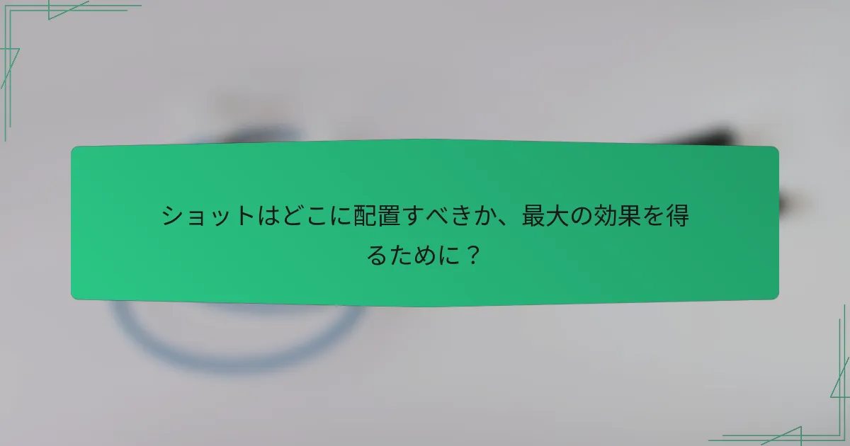 ショットはどこに配置すべきか、最大の効果を得るために？