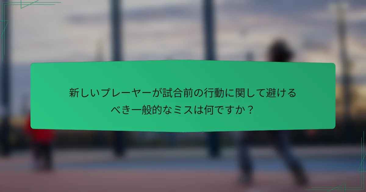 新しいプレーヤーが試合前の行動に関して避けるべき一般的なミスは何ですか？