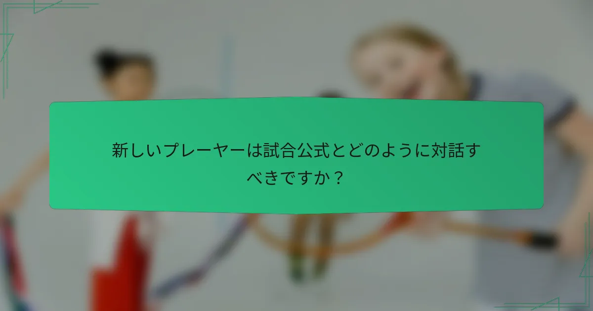 新しいプレーヤーは試合公式とどのように対話すべきですか？
